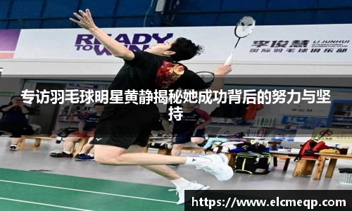 专访羽毛球明星黄静揭秘她成功背后的努力与坚持