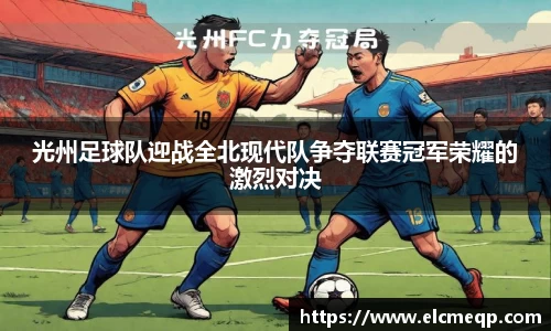 光州足球队迎战全北现代队争夺联赛冠军荣耀的激烈对决