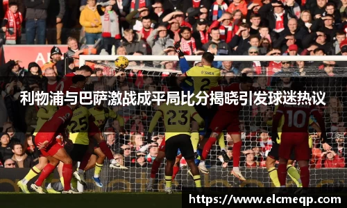 利物浦与巴萨激战成平局比分揭晓引发球迷热议