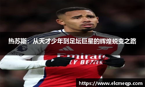 热苏斯：从天才少年到足坛巨星的辉煌蜕变之路