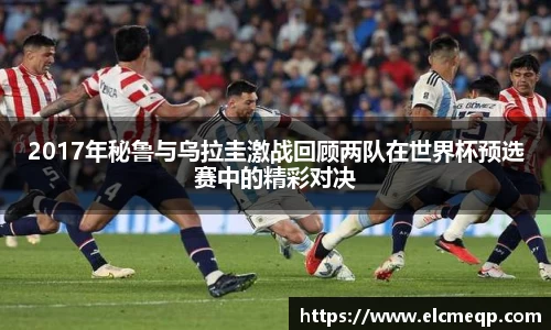 2017年秘鲁与乌拉圭激战回顾两队在世界杯预选赛中的精彩对决