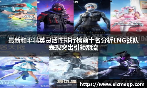 最新和平精英灵活性排行榜前十名分析LNG战队表现突出引领潮流