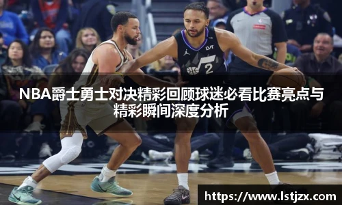 NBA爵士勇士对决精彩回顾球迷必看比赛亮点与精彩瞬间深度分析